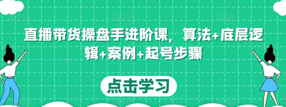 直播带货操盘手进阶课，算法+底层逻辑+案例+起号步骤-云帆项目库
