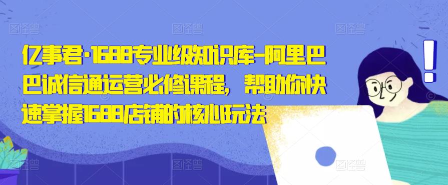 亿事君·1688专业级知识库-阿里巴巴诚信通运营必修课程，帮助你快速掌握1688店铺的核心玩法-云帆项目库