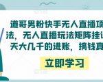 道哥男粉快手无人直播项目玩法，无人直播玩法矩阵挂课，一天大几千的进账，搞钱真快！-云帆项目库