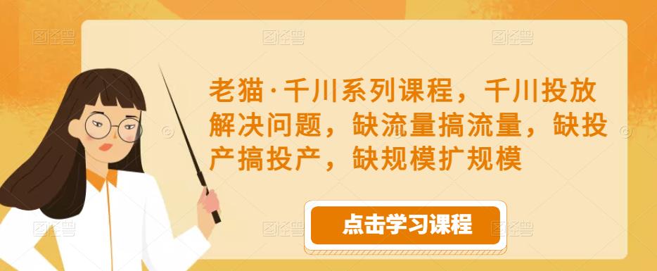老猫·千川系列课程，千川投放解决问题，缺流量搞流量，缺投产搞投产，缺规模扩规模-云帆项目库