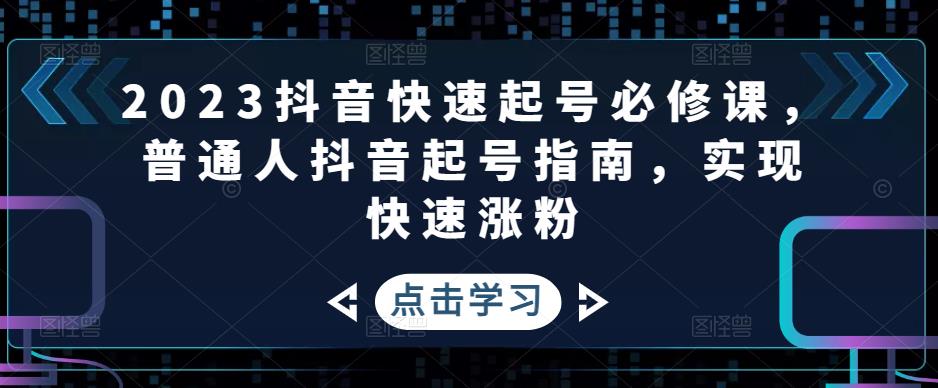 2023抖音快速起号必修课，普通人抖音起号指南，实现快速涨粉-云帆项目库