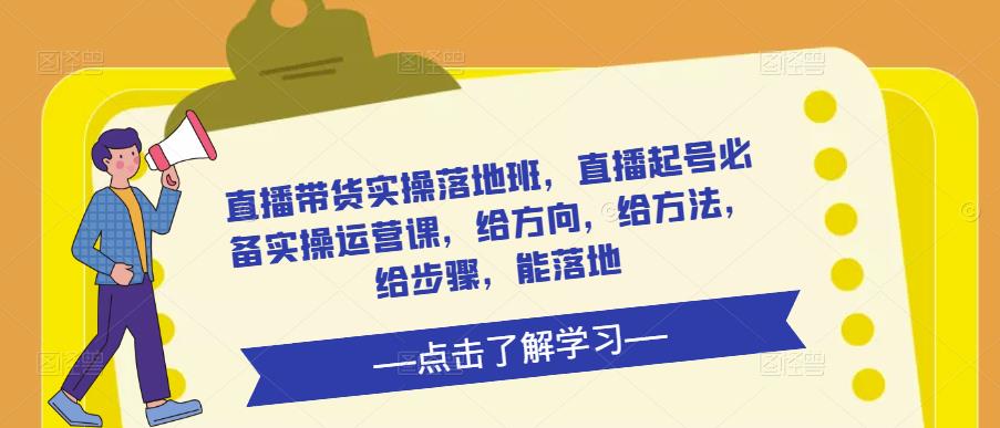 直播带货实操落地班，直播起号必备实操运营课，给方向，给方法，给步骤，能落地-云帆项目库
