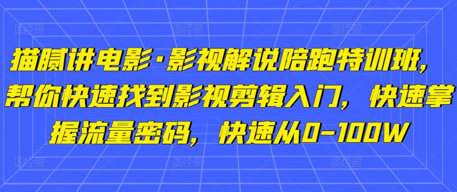 猫腻讲电影·影视解说陪跑特训班，帮你快速找到影视剪辑入门，快速掌握流量密码，快速从0-100W-云帆项目库