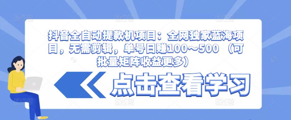 抖音全自动提款机项目：全网独家蓝海项目，无需剪辑，单号日赚100～500 （可批量矩阵收益更多）-云帆项目库
