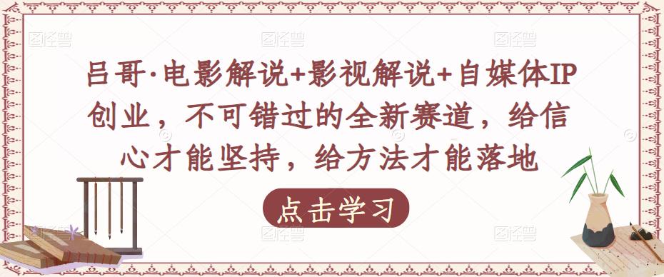 吕哥·电影解说+影视解说+自媒体IP创业，不可错过的全新赛道，给信心才能坚持，给方法才能落地-云帆项目库