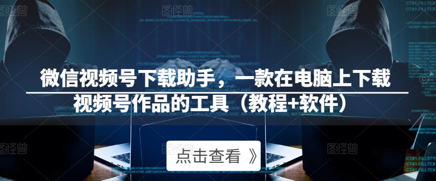 微信视频号下载助手，一款在电脑上下载视频号作品的工具（教程+软件）-云帆项目库