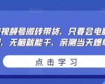 无脑视频号搬砖带货,只要会电脑剪辑,无脑就能干,亲测当天爆单-云帆项目库