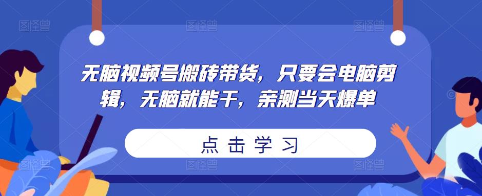 无脑视频号搬砖带货，只要会电脑剪辑，无脑就能干，亲测当天爆单-云帆项目库
