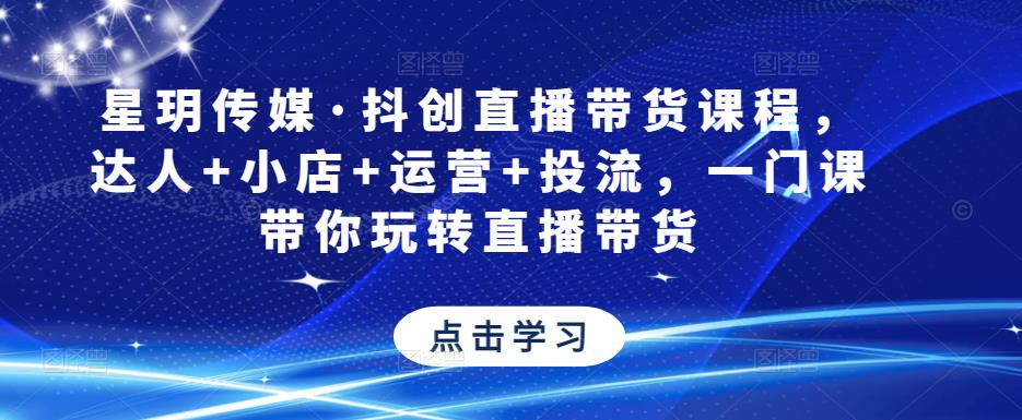星玥传媒·抖创直播带货课程，达人+小店+运营+投流，一门课带你玩转直播带货-云帆项目库