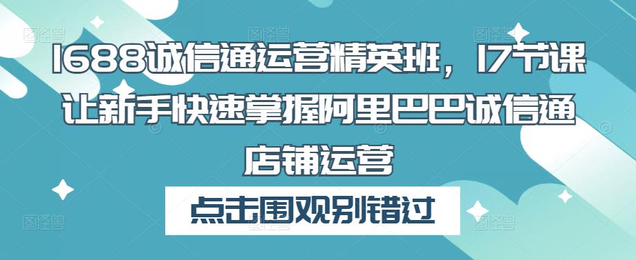 1688诚信通运营精英班，17节课让新手快速掌握阿里巴巴诚信通店铺运营-云帆项目库