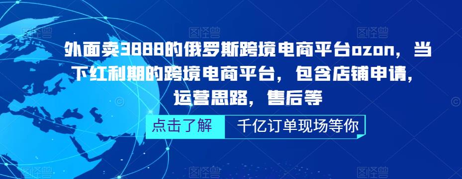 外面卖3888的俄罗斯跨境电商平台ozon运营，当下红利期的跨境电商平台，包含店铺申请，运营思路，售后等-云帆项目库