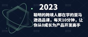 聪明的跨境人都在学的亚马逊选品课,每天10分钟,让你从0成长为产品开发高手-云帆项目库