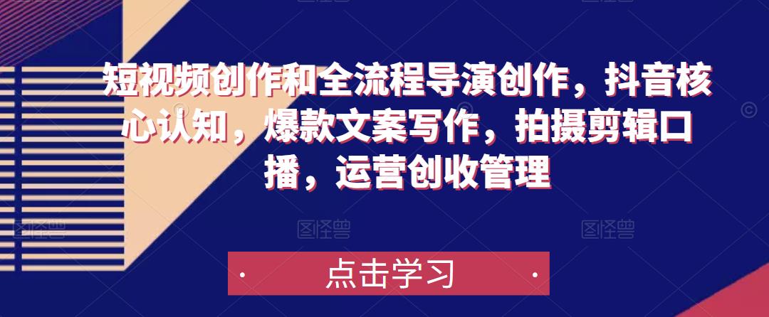 短视频创作和全流程导演创作，抖音核心认知，爆款文案写作，拍摄剪辑口播，运营创收管理-云帆项目库