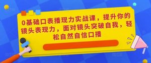 0基础口表播现力实战课,提升你的镜头表现力,面对镜头突破自我,轻松自然自信口播-云帆项目库