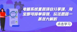 电脑系统重装项目分享课,淘宝即可接单变现,玩法思路一条龙大解析-云帆项目库