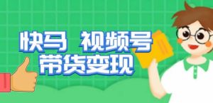 快马视频号带货变现课,货趋势分析,带货的进阶路线,变现模式拆解-云帆项目库