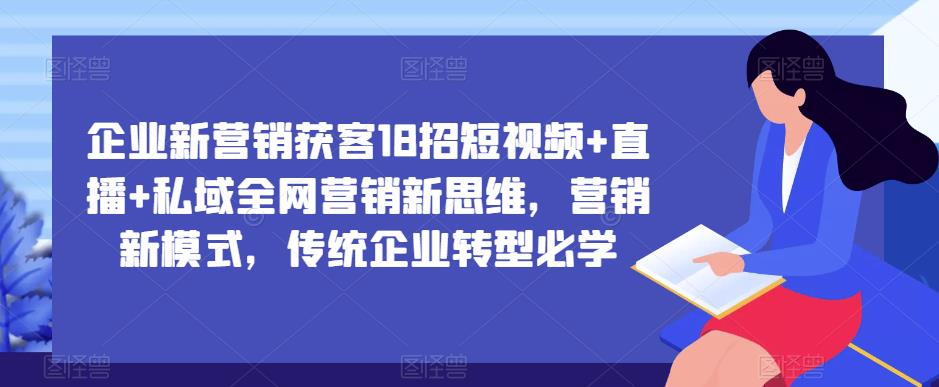 企业新营销获客18招短视频+直播+私域全网营销新思维，营销新模式，传统企业转型必学-云帆项目库