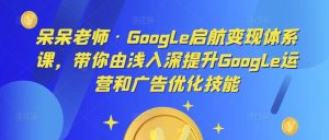 呆呆老师·Google启航变现体系课，带你由浅入深提升Google运营和广告优化技能-云帆项目库