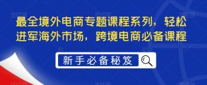 最全境外电商专题课程系列,轻松进军海外市场,跨境电商必备课程-云帆项目库