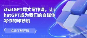 chatGPT爆文写作课，让chatGPT成为我们的自媒体写作的印钞机-云帆项目库