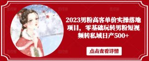 2023男粉高客单价实操落地项目，零基础玩转男粉短视频转私域日产500+-云帆项目库