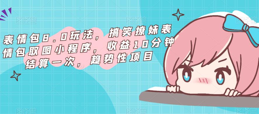 表情包8.0玩法，搞笑撩妹表情包取图小程序，收益10分钟结算一次，趋势性项目-云帆项目库