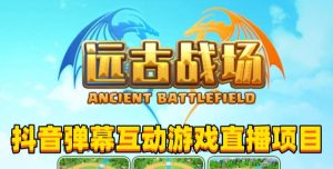 2023年抖音最新最火爆弹幕互动游戏–远古战场【软件+开播教程+起号教程+兔费对接报白+0粉兔费开通直播权限】-云帆项目库