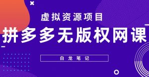 【白龙笔记】拼多多无版权网课项目，月入5000的长期项目，玩法详细拆解【揭秘】-云帆项目库