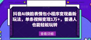 抖音AI换脸表情包小程序变现最新玩法，单条视频变现1万+，普通人也能轻松玩转！-云帆项目库