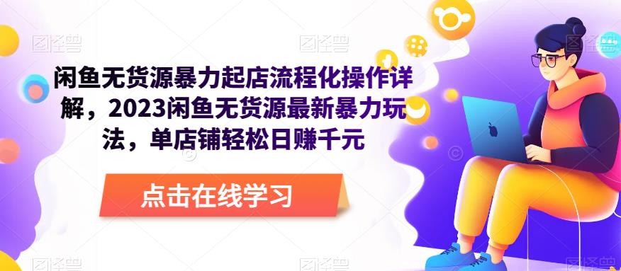 闲鱼无货源暴力起店流程化操作详解，2023闲鱼无货源最新暴力玩法，单店铺轻松日赚千元-云帆项目库
