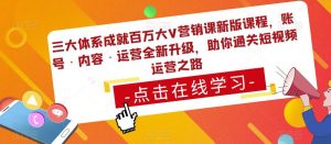 三大体系成就百万大V营销课新版课程,账号·内容·运营全新升级,助你通关短视频运营之路-云帆项目库