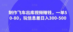 制作飞车出库视频赚钱,一单50-80,玩信息差日入300-500-云帆项目库
