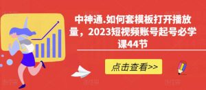 中神通.如何套模板打开播放量,2023短视频账号起号必学课44节(送钩子模板和文档资料)-云帆项目库