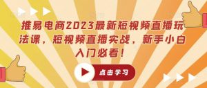 推易电商2023最新短视频直播玩法课,短视频直播实战,新手小白入门必看!-云帆项目库
