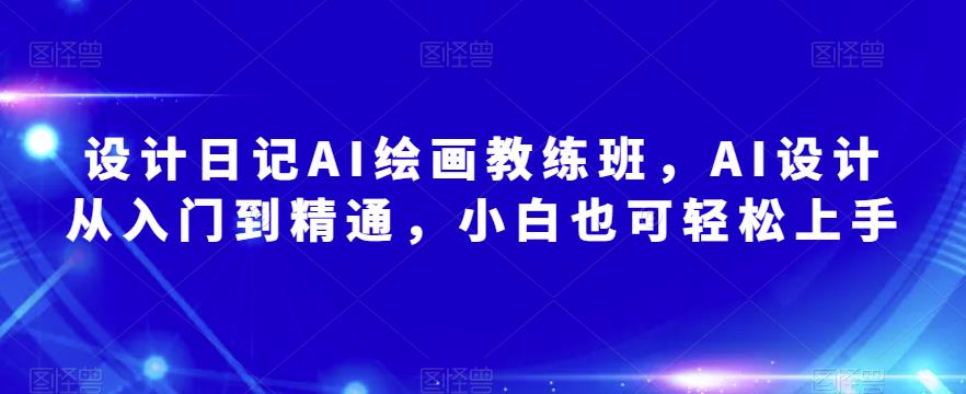 设计日记AI绘画教练班，AI设计从入门到精通，小白也可轻松上手-云帆项目库