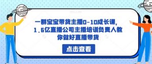 一群宝宝带货主播0-10成长课,1.6亿直播公司主播培训负责人教你做好直播带货-云帆项目库