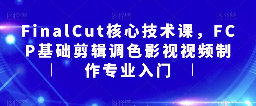 FinalCut核心技术课，FCP基础剪辑调色影视视频制作专业入门-云帆项目库