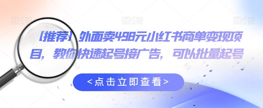 外面卖498元小红书商单变现项目，教你快速起号接广告，可以批量起号-云帆项目库