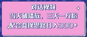 情感类对话视频,当天破播放 三天一万粉 配合变现思路日入300+(教程+素材)-云帆项目库