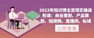 2023年知识博主变现实操进阶课:商业策划、产品策划、短视频、直播间、私域-云帆项目库