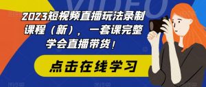 2023短视频直播玩法录制课程(新),一套课完整学会直播带货!-云帆项目库