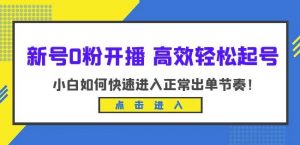 新号0粉开播-高效轻松起号，小白如何快速进入正常出单节奏（10节课）-云帆项目库