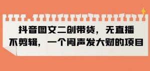 抖音图文二创带货,无直播,不剪辑,一个闷声发大财的项目【揭秘】-云帆项目库