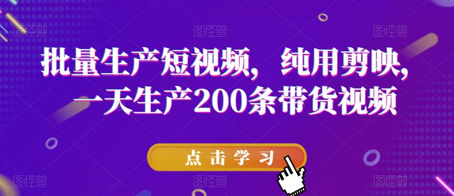 批量生产短视频，纯用剪映，一天生产200条带货视频-云帆项目库