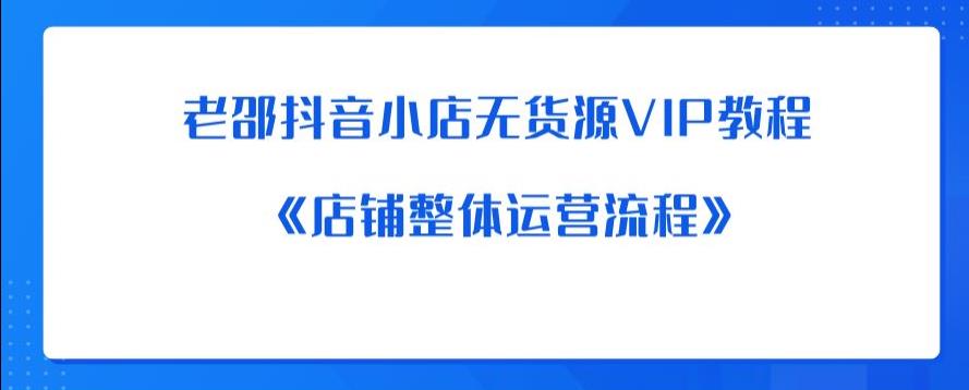 老邵抖音小店无货源VIP教程：《店铺整体运营流程》-云帆项目库