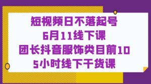 短视频日不落起号【6月11线下课】团长抖音服饰类目前10 5小时线下干货课-云帆项目库