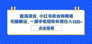 蓝海项目小红书卖合同模板无脑搬运一部手机日入500+(教程+4000份模板)【揭秘】-云帆项目库