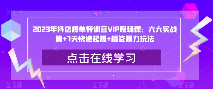 2023年抖店爆单特训营VIP现场课：六大实战篇+7天快速起爆+标签暴力玩法-云帆项目库