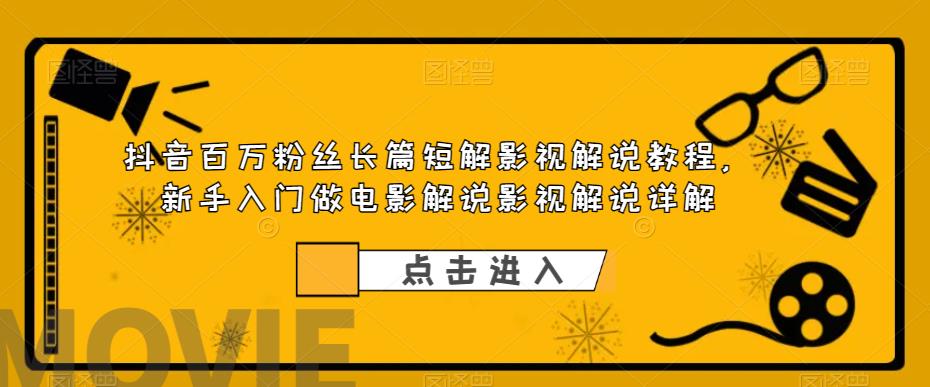 抖音百万粉丝长篇短解影视解说教程，新手入门做电影解说影视解说详解-云帆项目库