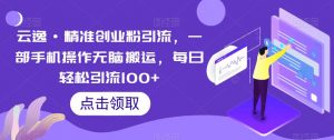 云逸·精准创业粉引流，一部手机操作无脑搬运，每日轻松引流100+-云帆项目库